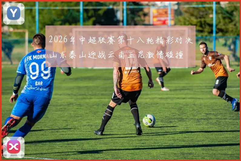 2026年中超联赛第十八轮精彩对决山东泰山迎战云南玉昆激情碰撞