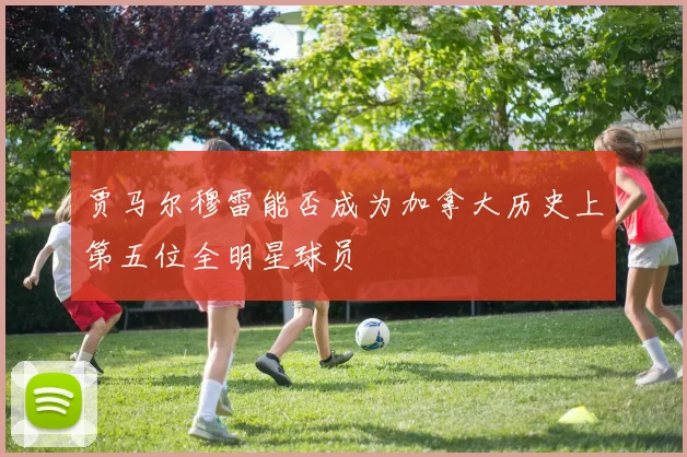 贾马尔穆雷能否成为加拿大历史上第五位全明星球员