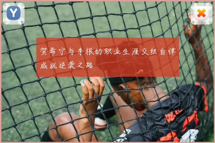 贺希宁与李根的职业生涯交织自律成就逆袭之路