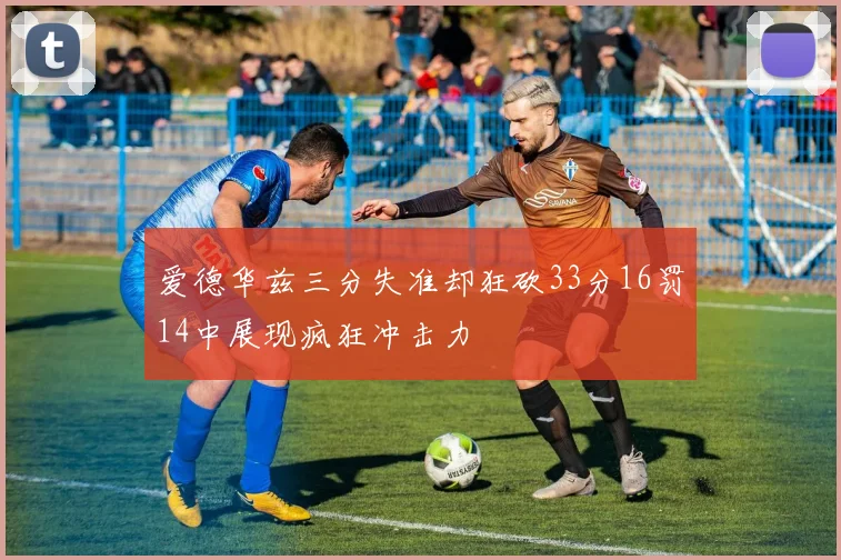 爱德华兹三分失准却狂砍33分16罚14中展现疯狂冲击力
