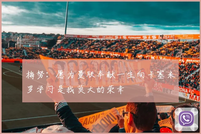 梅努：愿为曼联奉献一生向卡塞米罗学习是我莫大的荣幸