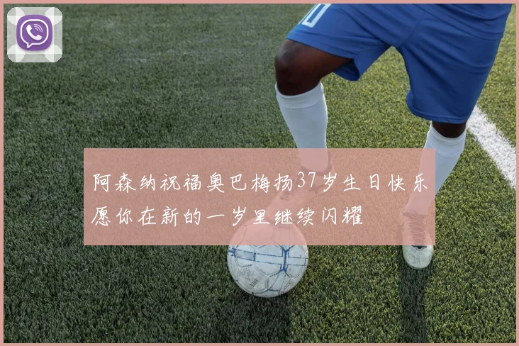 阿森纳祝福奥巴梅扬37岁生日快乐愿你在新的一岁里继续闪耀