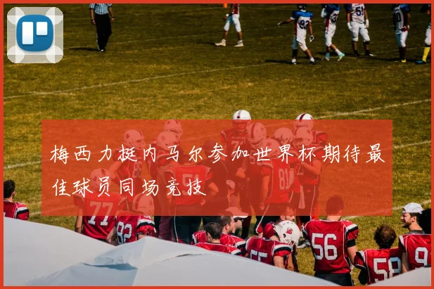 梅西力挺内马尔参加世界杯期待最佳球员同场竞技