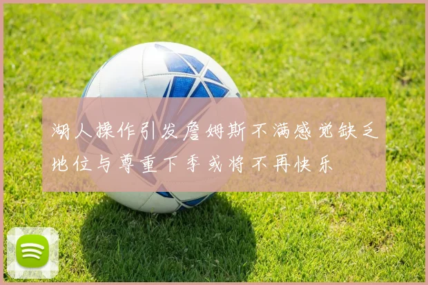湖人操作引发詹姆斯不满感觉缺乏地位与尊重下季或将不再快乐