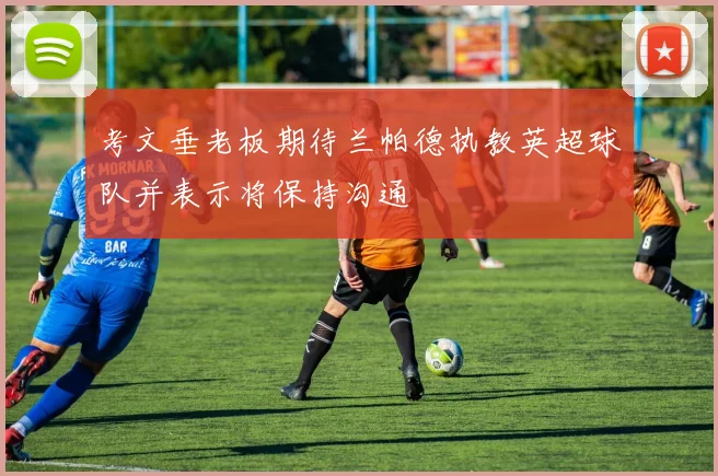 考文垂老板期待兰帕德执教英超球队并表示将保持沟通