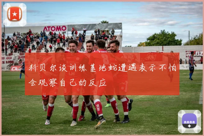 科贝尔谈训练基地蛇遭遇表示不怕会观察自己的反应