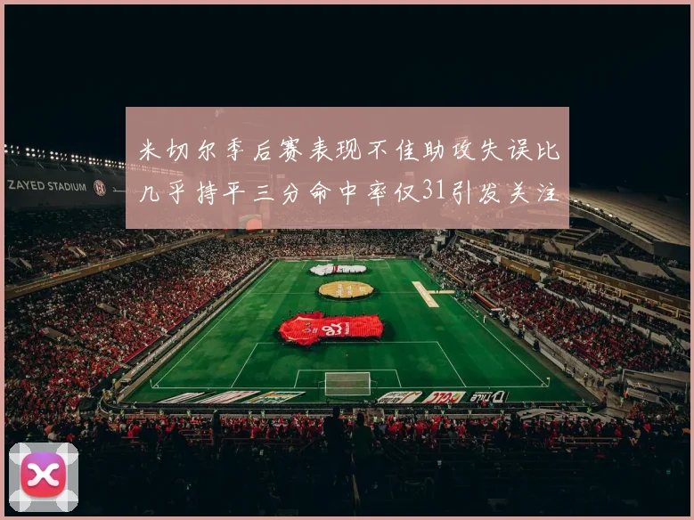 米切尔季后赛表现不佳助攻失误比几乎持平三分命中率仅31引发关注