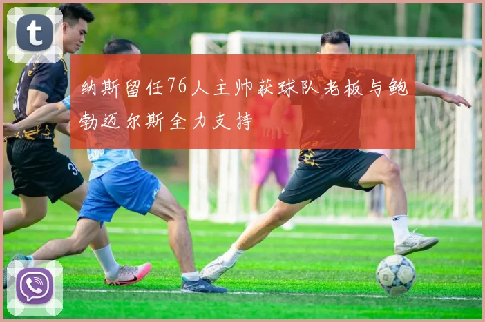 纳斯留任76人主帅获球队老板与鲍勃迈尔斯全力支持
