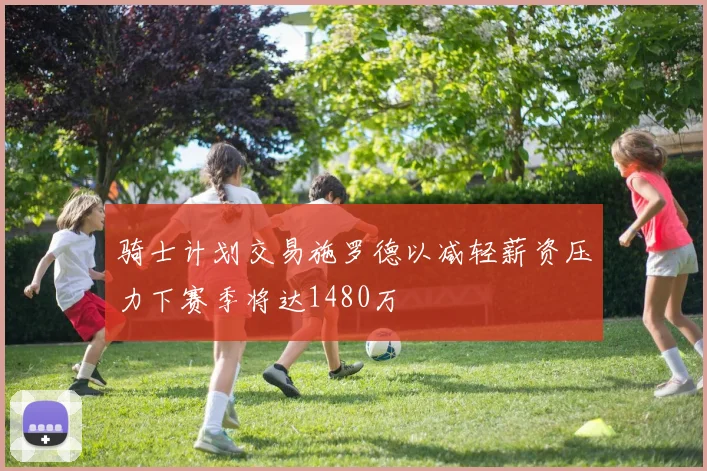 骑士计划交易施罗德以减轻薪资压力下赛季将达1480万