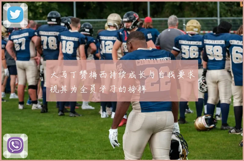 大马丁赞梅西持续成长与自我要求视其为全员学习的榜样