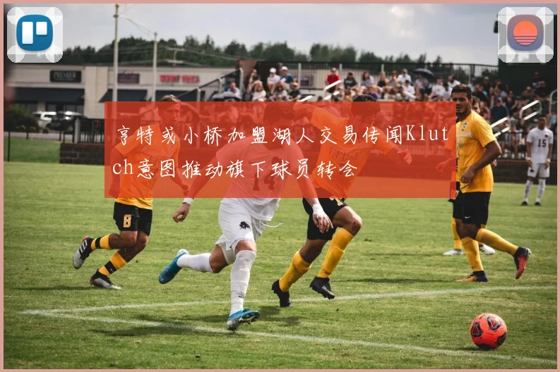 亨特或小桥加盟湖人交易传闻Klutch意图推动旗下球员转会