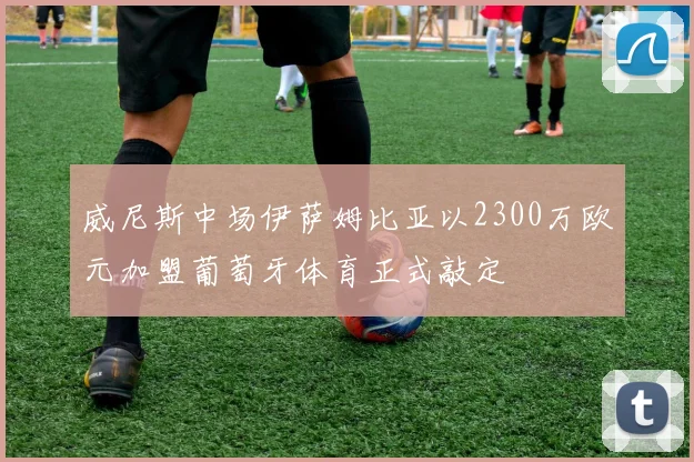 威尼斯中场伊萨姆比亚以2300万欧元加盟葡萄牙体育正式敲定