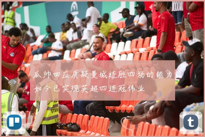 瓜帅回应质疑曼城连胜四场的能力如今已实现英超四连冠伟业