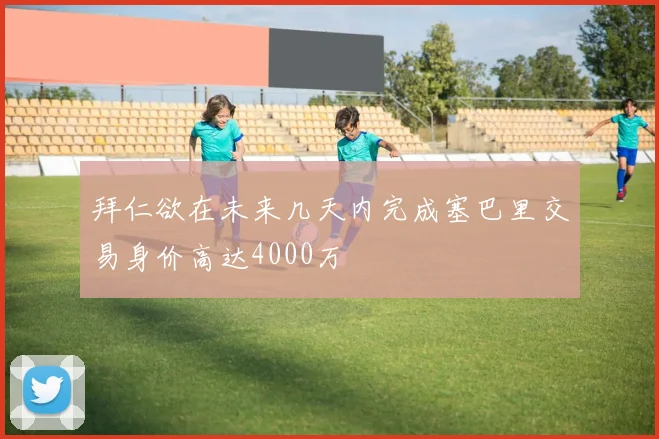 拜仁欲在未来几天内完成塞巴里交易身价高达4000万
