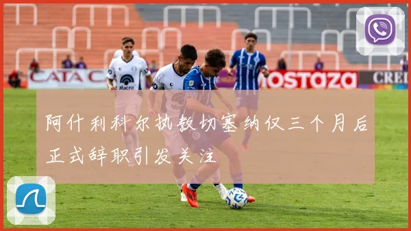 阿什利科尔执教切塞纳仅三个月后正式辞职引发关注