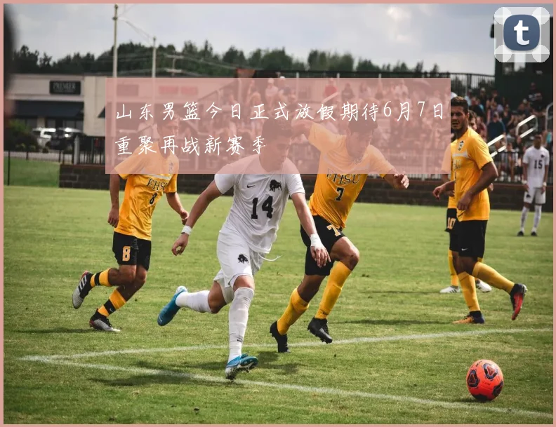 山东男篮今日正式放假期待6月7日重聚再战新赛季