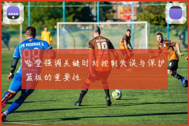 哈登强调关键时刻控制失误与保护篮板的重要性
