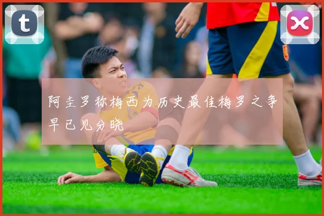 阿圭罗称梅西为历史最佳梅罗之争早已见分晓
