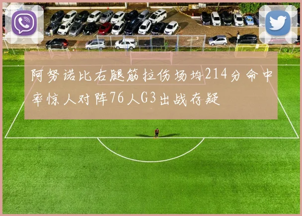 阿努诺比右腿筋拉伤场均214分命中率惊人对阵76人G3出战存疑