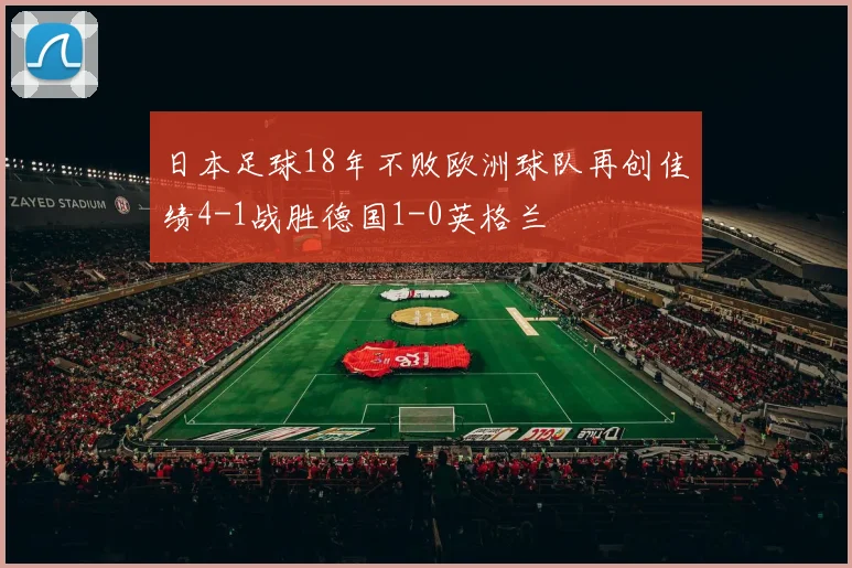 日本足球18年不败欧洲球队再创佳绩4-1战胜德国1-0英格兰