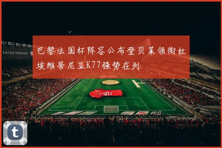 巴黎法国杯阵容公布登贝莱领衔杜埃维蒂尼亚K77强势在列