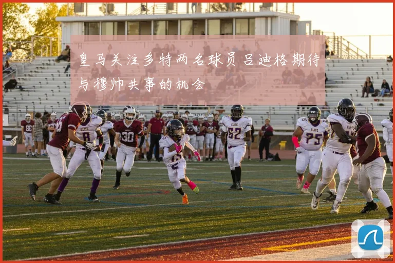 皇马关注多特两名球员吕迪格期待与穆帅共事的机会