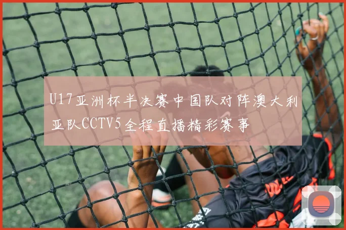 U17亚洲杯半决赛中国队对阵澳大利亚队CCTV5全程直播精彩赛事