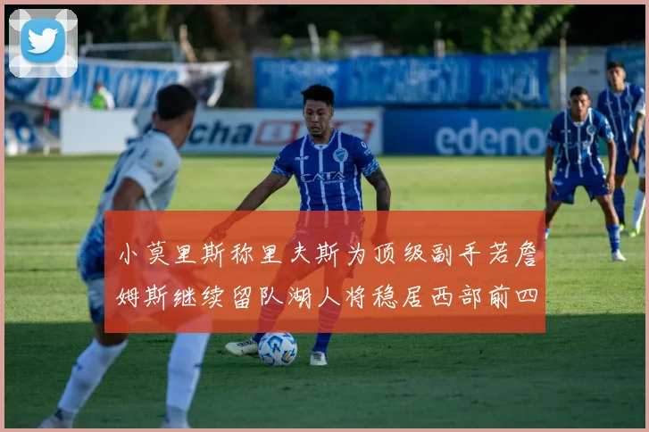 小莫里斯称里夫斯为顶级副手若詹姆斯继续留队湖人将稳居西部前四