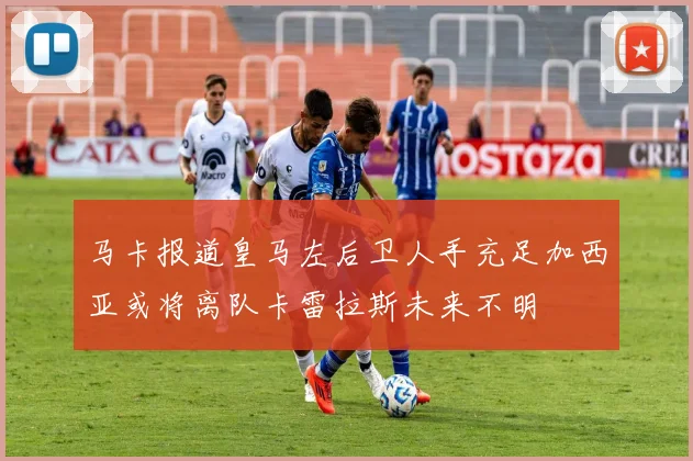 马卡报道皇马左后卫人手充足加西亚或将离队卡雷拉斯未来不明