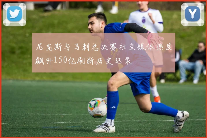 尼克斯与马刺总决赛社交媒体热度飙升150亿刷新历史记录