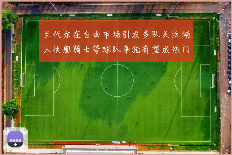 兰代尔在自由市场引发多队关注湖人快船骑士等球队争抢有望成热门球员