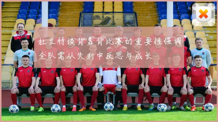杜兰特谈背靠背比赛的重要性强调全队需从失利中反思与成长