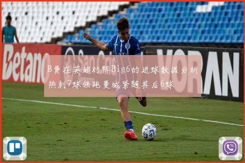 B费在英超对阵Big6的进球数据分析热刺7球领跑曼城紧随其后6球