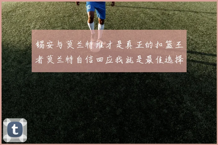 锡安与莫兰特谁才是真正的扣篮王者莫兰特自信回应我就是最佳选择