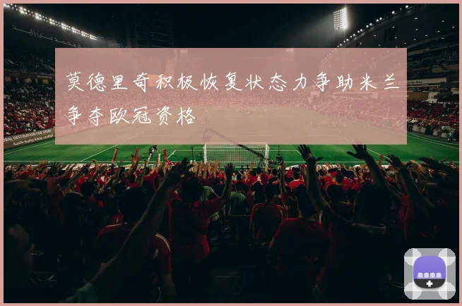 莫德里奇积极恢复状态力争助米兰争夺欧冠资格