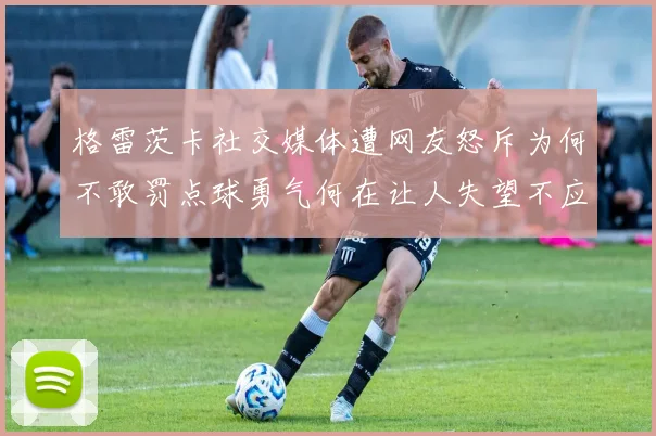 格雷茨卡社交媒体遭网友怒斥为何不敢罚点球勇气何在让人失望不应躲在塔后