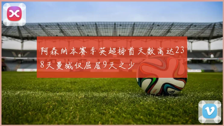 阿森纳本赛季英超榜首天数高达238天曼城仅屈居9天之少